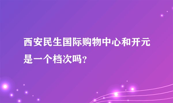 西安民生国际购物中心和开元是一个档次吗?