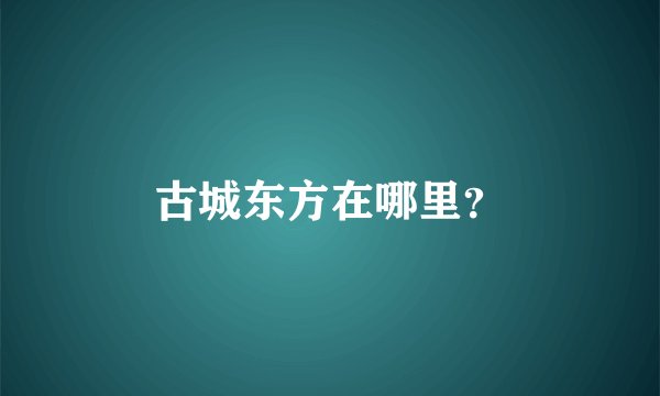 古城东方在哪里？