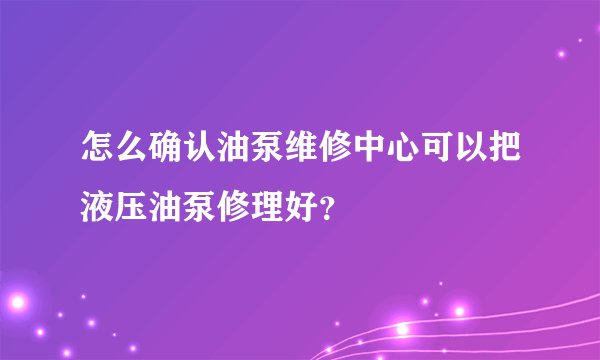 怎么确认油泵维修中心可以把液压油泵修理好?