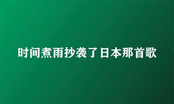 时间煮雨抄袭了日本那首歌