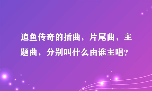 追鱼传奇的插曲,片尾曲,主题曲,分别叫什么由谁主唱?