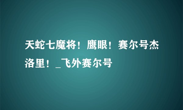 天蛇七魔将！鹰眼！赛尔号杰洛里！_飞外赛尔号