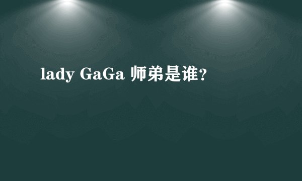 lady GaGa 师弟是谁？