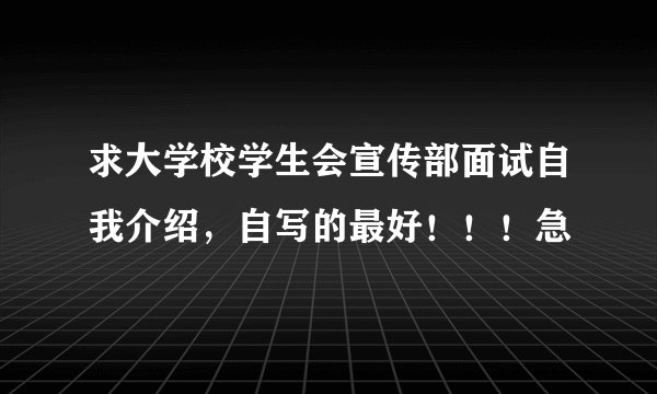 求大学校学生会宣传部面试自我介绍，自写的最好！！！急