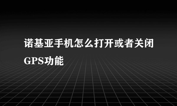 诺基亚手机怎么打开或者关闭GPS功能