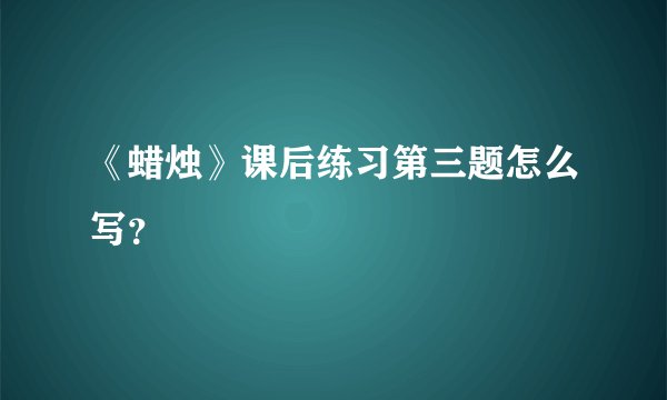 《蜡烛》课后练习第三题怎么写？