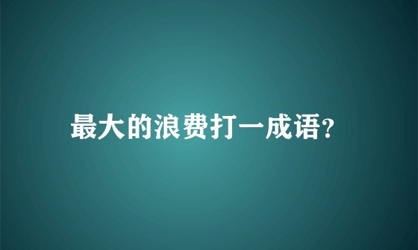 最大的浪费打一成语？