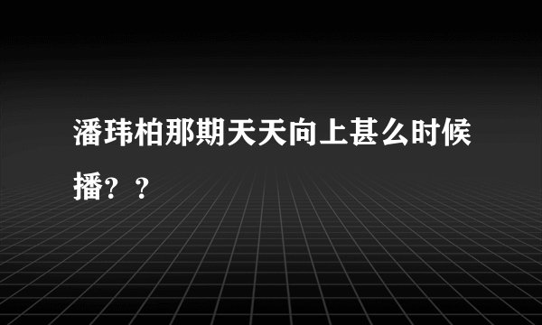 潘玮柏那期天天向上甚么时候播？？