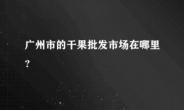 广州市的干果批发市场在哪里？