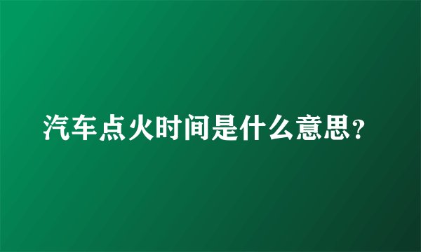 汽车点火时间是什么意思？