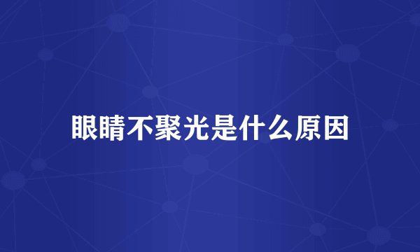 眼睛不聚光是什么原因