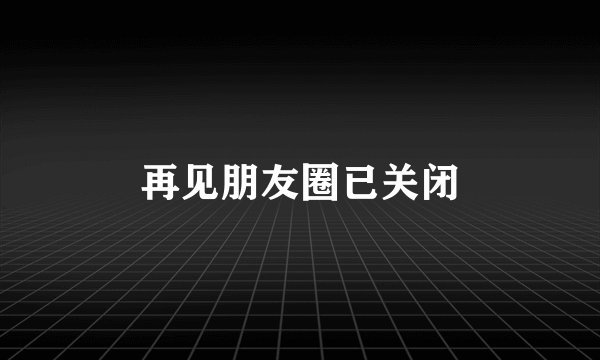 再见朋友圈已关闭