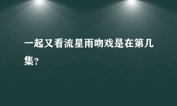 一起又看流星雨吻戏是在第几集？