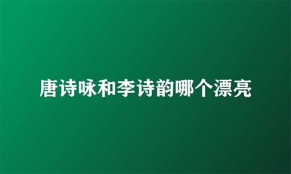 唐诗咏和李诗韵哪个漂亮