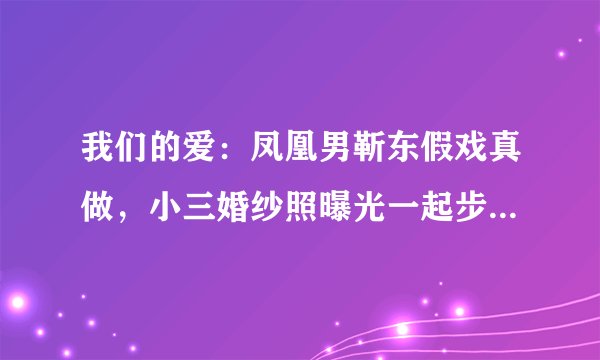 我们的爱:凤凰男靳东假戏真做,小三婚纱照曝光一起步入婚姻殿堂