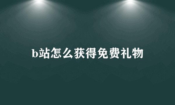b站怎么获得免费礼物