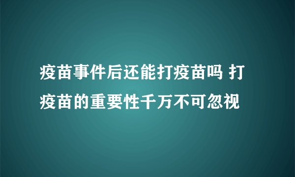 疫苗事件后还能打疫苗吗 打疫苗的重要性千万不可忽视