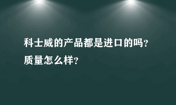 科士威的产品都是进口的吗？质量怎么样？
