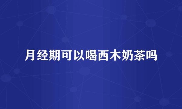 月经期可以喝西木奶茶吗