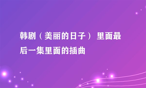 韩剧(美丽的日子) 里面最后一集里面的插曲