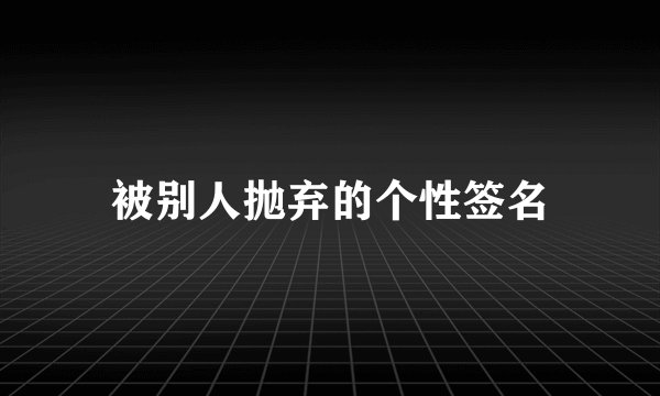 被别人抛弃的个性签名
