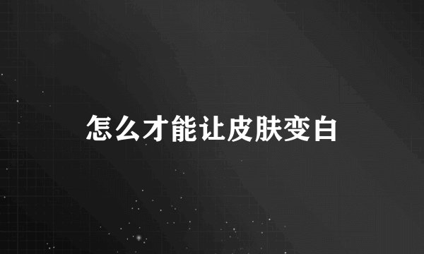 怎么才能让皮肤变白