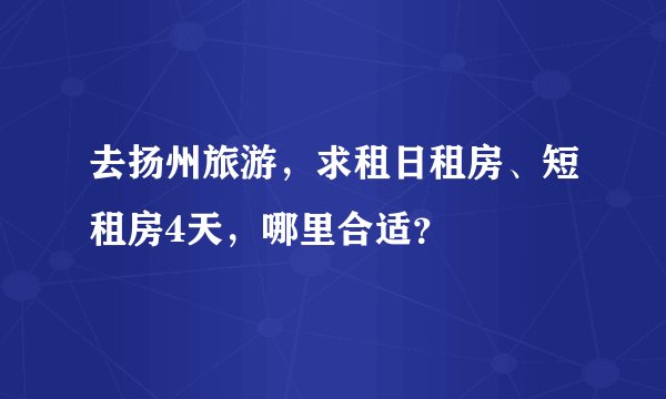 去扬州旅游，求租日租房、短租房4天，哪里合适？
