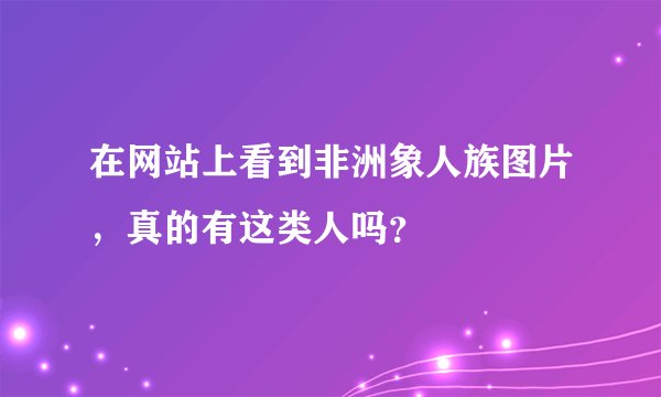 在网站上看到非洲象人族图片，真的有这类人吗？