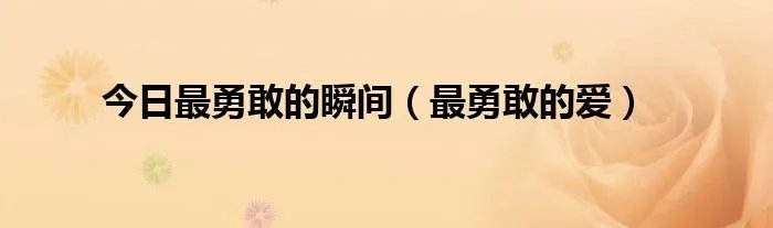 今日最勇敢的瞬间（最勇敢的爱）
