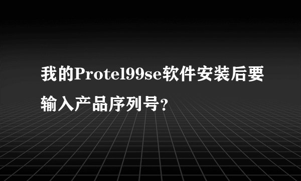 我的Protel99se软件安装后要输入产品序列号？