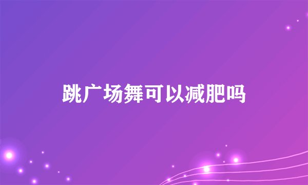 跳广场舞可以减肥吗