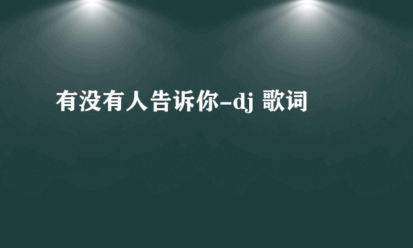 有没有人告诉你-dj 歌词