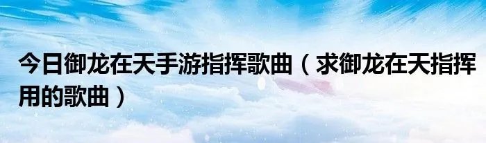 今日御龙在天手游指挥歌曲（求御龙在天指挥用的歌曲）