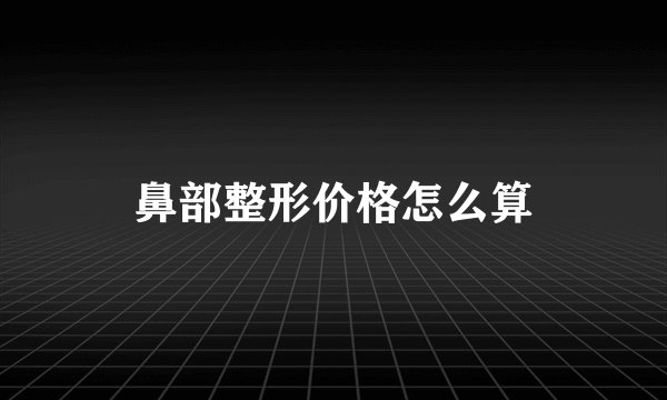鼻部整形价格怎么算