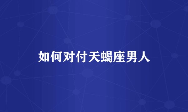 如何对付天蝎座男人