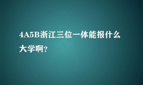 4A5B浙江三位一体能报什么大学啊？