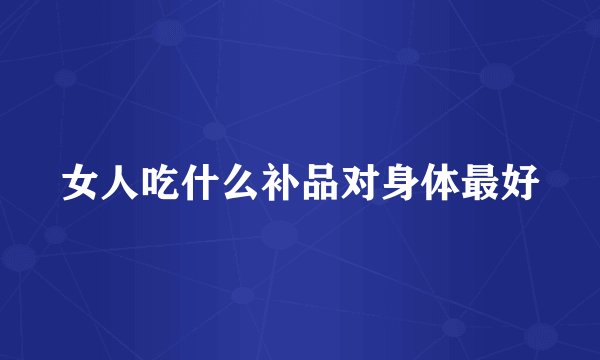 女人吃什么补品对身体最好