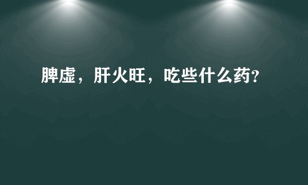 脾虚，肝火旺，吃些什么药？