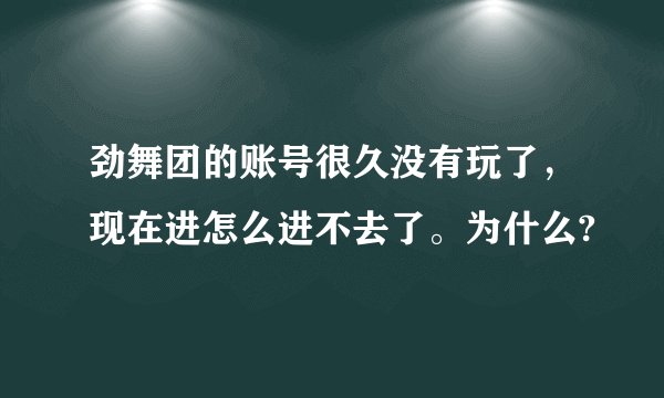 劲舞团的账号很久没有玩了，现在进怎么进不去了。为什么?