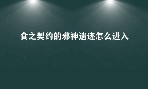 食之契约的邪神遗迹怎么进入