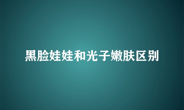 黑脸娃娃和光子嫩肤区别