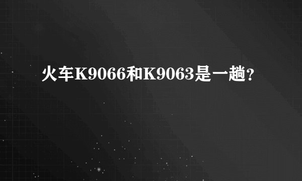 火车K9066和K9063是一趟？