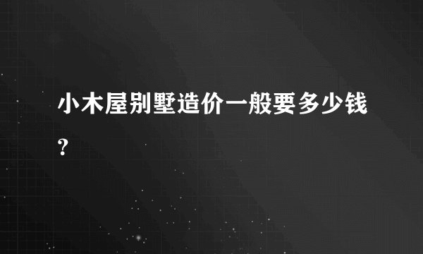 小木屋别墅造价一般要多少钱？