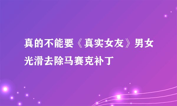 真的不能要《真实女友》男女光滑去除马赛克补丁