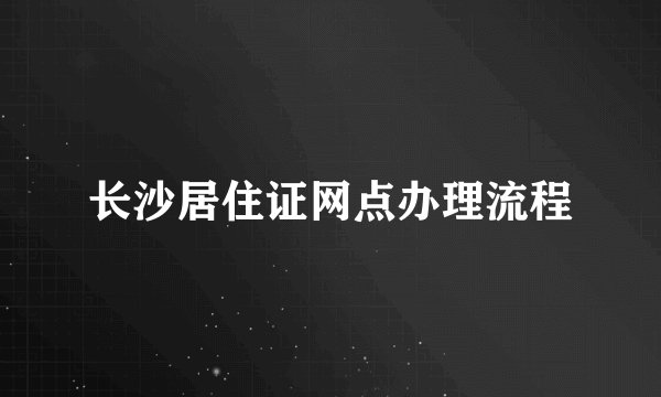 长沙居住证网点办理流程