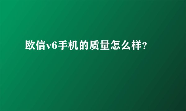 欧信v6手机的质量怎么样？