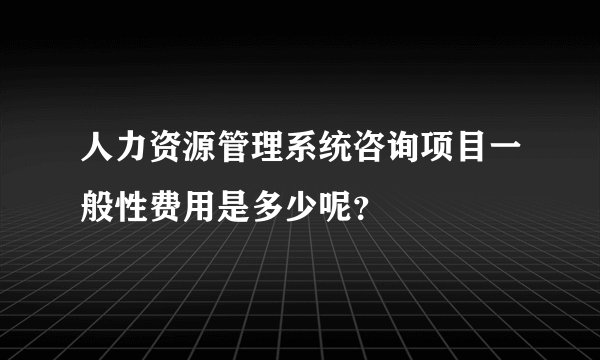 人力资源管理系统咨询项目一般性费用是多少呢？