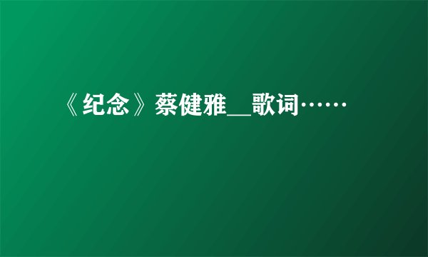 《纪念》蔡健雅__歌词……