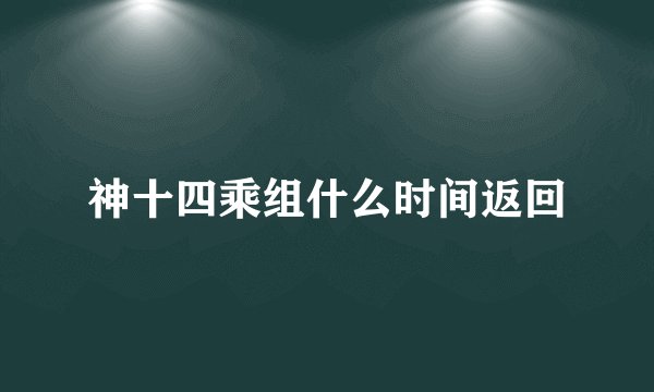 神十四乘组什么时间返回