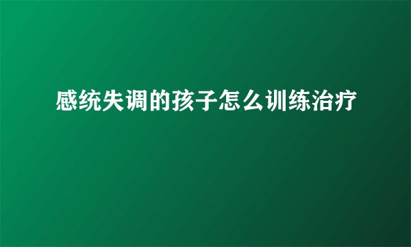 感统失调的孩子怎么训练治疗